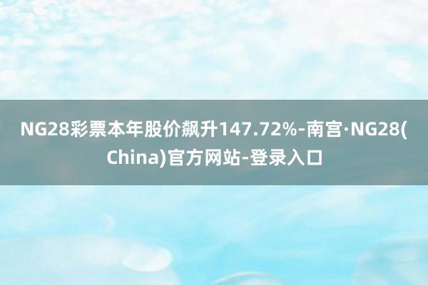 NG28彩票本年股价飙升147.72%-南宫·NG28(China)官方网站-登录入口