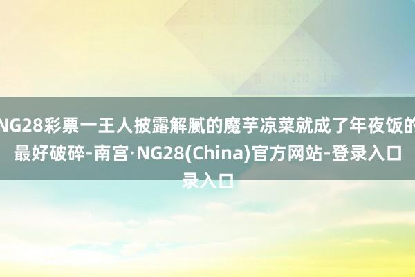 NG28彩票一王人披露解腻的魔芋凉菜就成了年夜饭的最好破碎-南宫·NG28(China)官方网站-登录入口