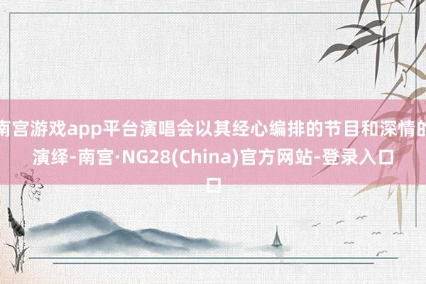 南宫游戏app平台演唱会以其经心编排的节目和深情的演绎-南宫·NG28(China)官方网站-登录入口