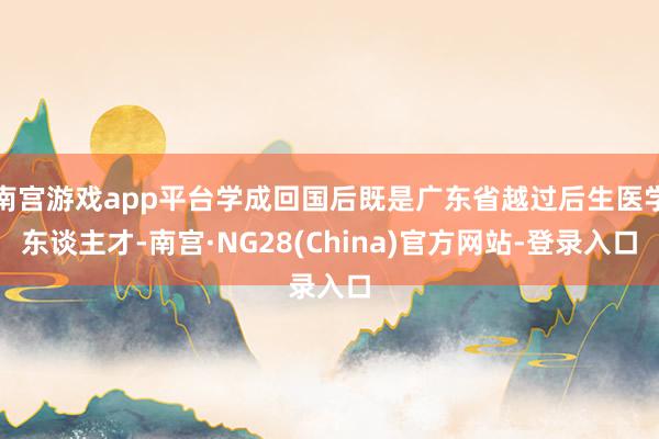 南宫游戏app平台学成回国后既是广东省越过后生医学东谈主才-南宫·NG28(China)官方网站-登录入口