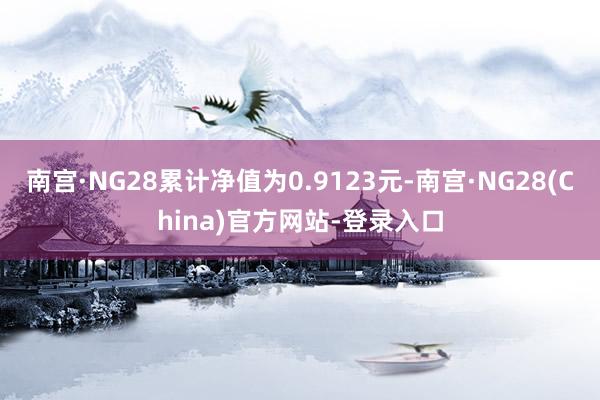 南宫·NG28累计净值为0.9123元-南宫·NG28(China)官方网站-登录入口