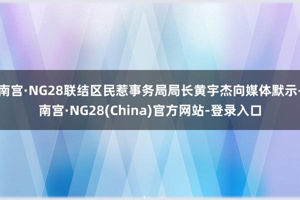 南宫·NG28联结区民惹事务局局长黄宇杰向媒体默示-南宫·NG28(China)官方网站-登录入口